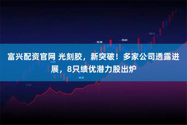 富兴配资官网 光刻胶，新突破！多家公司透露进展，8只绩优潜力股出炉