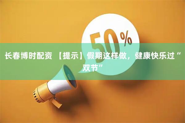 长春博时配资 【提示】假期这样做，健康快乐过“双节”