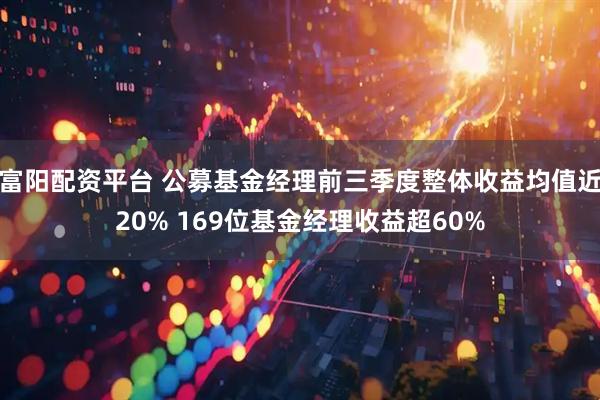 富阳配资平台 公募基金经理前三季度整体收益均值近20% 169位基金经理收益超60%