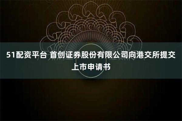 51配资平台 首创证券股份有限公司向港交所提交上市申请书