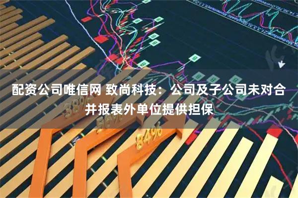 配资公司唯信网 致尚科技：公司及子公司未对合并报表外单位提供担保