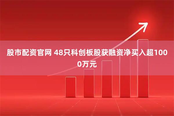 股市配资官网 48只科创板股获融资净买入超1000万元
