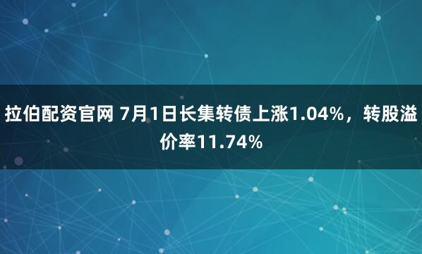 拉伯配资官网 7月1日长集转债上涨1.04%，转股溢价率11.74%