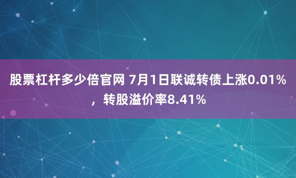 股票杠杆多少倍官网 7月1日联诚转债上涨0.01%，转股溢价率8.41%