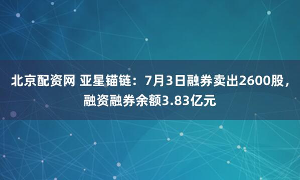 北京配资网 亚星锚链：7月3日融券卖出2600股，融资融券余额3.83亿元