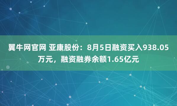 翼牛网官网 亚康股份：8月5日融资买入938.05万元，融资融券余额1.65亿元
