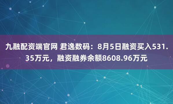 九融配资端官网 君逸数码：8月5日融资买入531.35万元，融资融券余额8608.96万元