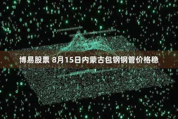 博易股票 8月15日内蒙古包钢钢管价格稳