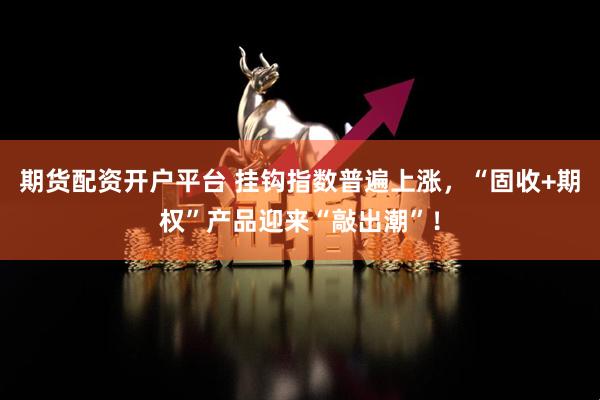 期货配资开户平台 挂钩指数普遍上涨，“固收+期权”产品迎来“敲出潮”！