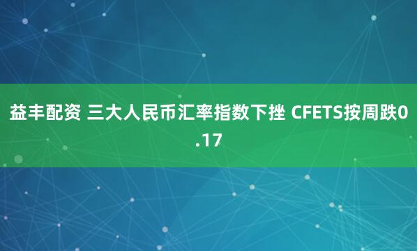 益丰配资 三大人民币汇率指数下挫 CFETS按周跌0.17