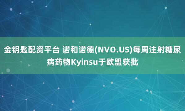 金钥匙配资平台 诺和诺德(NVO.US)每周注射糖尿病药物Kyinsu于欧盟获批