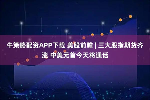 牛策略配资APP下载 美股前瞻 | 三大股指期货齐涨 中美元首今天将通话