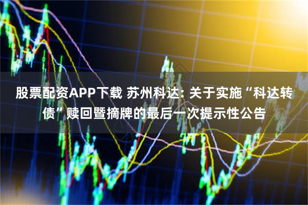 股票配资APP下载 苏州科达: 关于实施“科达转债”赎回暨摘牌的最后一次提示性公告