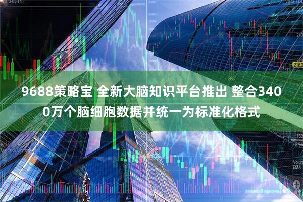 9688策略宝 全新大脑知识平台推出 整合3400万个脑细胞数据并统一为标准化格式
