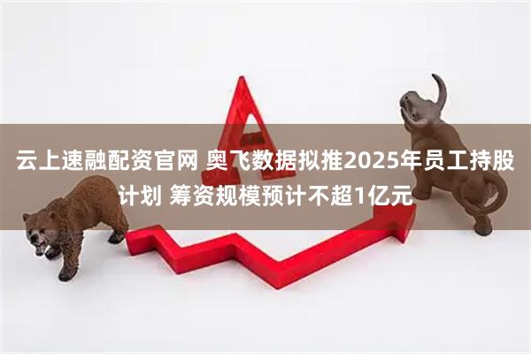 云上速融配资官网 奥飞数据拟推2025年员工持股计划 筹资规模预计不超1亿元