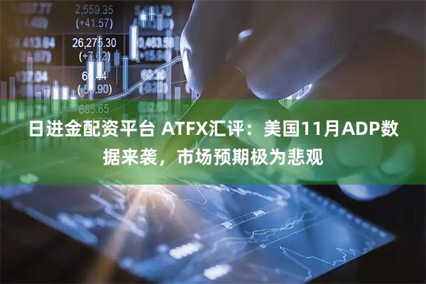 日进金配资平台 ATFX汇评：美国11月ADP数据来袭，市场预期极为悲观