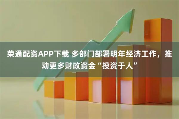 荣通配资APP下载 多部门部署明年经济工作，推动更多财政资金“投资于人”