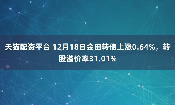 天猫配资平台 12月18日金田转债上涨0.64%，转股溢价率31.01%
