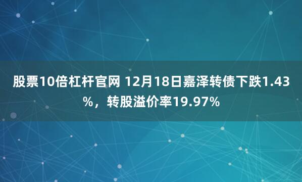 股票10倍杠杆官网 12月18日嘉泽转债下跌1.43%，转股溢价率19.97%