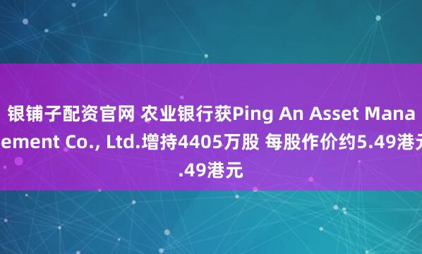 银铺子配资官网 农业银行获Ping An Asset Management Co., Ltd.增持4405万股 每股作价约5.49港元