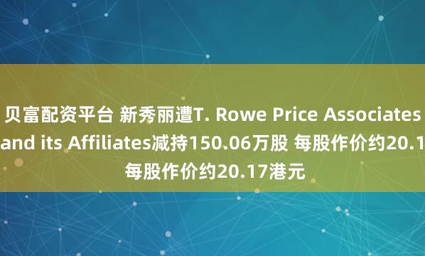 贝富配资平台 新秀丽遭T. Rowe Price Associates, Inc. and its Affiliates减持150.06万股 每股作价约20.17港元