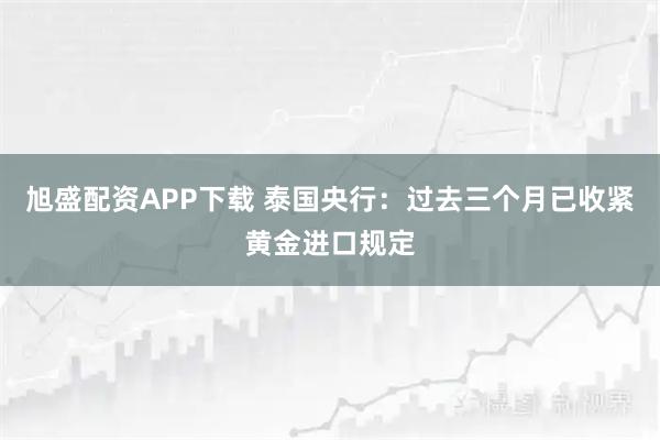 旭盛配资APP下载 泰国央行：过去三个月已收紧黄金进口规定