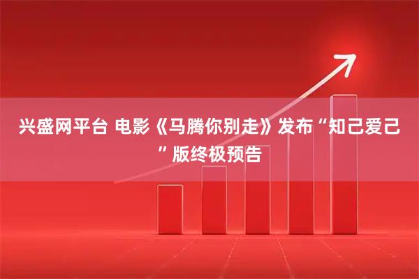 兴盛网平台 电影《马腾你别走》发布“知己爱己”版终极预告