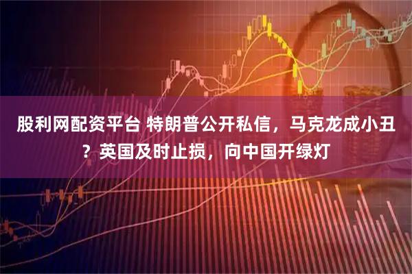 股利网配资平台 特朗普公开私信，马克龙成小丑？英国及时止损，向中国开绿灯