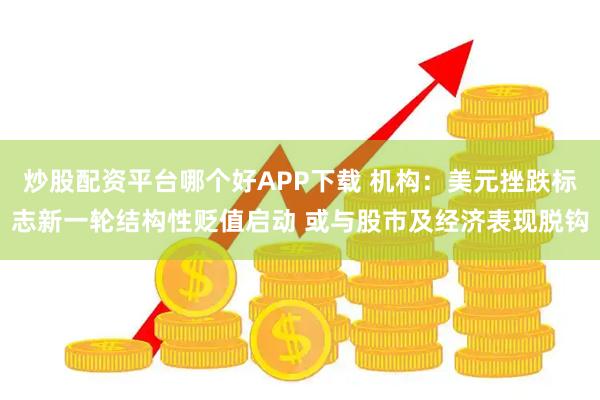 炒股配资平台哪个好APP下载 机构：美元挫跌标志新一轮结构性贬值启动 或与股市及经济表现脱钩
