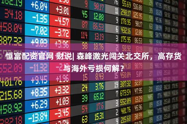 恒富配资官网 财说| 森峰激光闯关北交所，高存货与海外亏损何解？