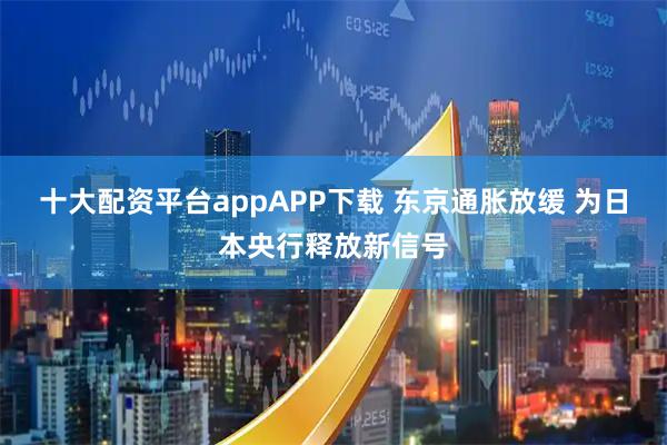 十大配资平台appAPP下载 东京通胀放缓 为日本央行释放新信号
