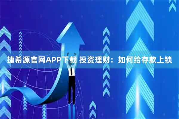 捷希源官网APP下载 投资理财：如何给存款上锁