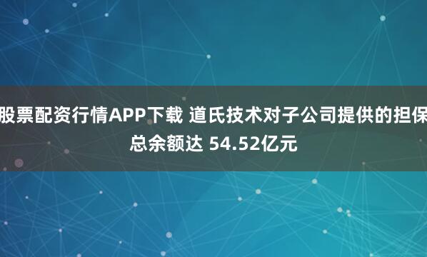 股票配资行情APP下载 道氏技术对子公司提供的担保总余额达 54.52亿元