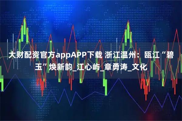 大财配资官方appAPP下载 浙江温州：瓯江“碧玉”焕新韵_江心屿_章勇涛_文化