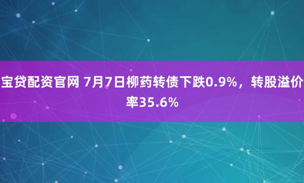 宝贷配资官网 7月7日柳药转债下跌0.9%，转股溢价率35.6%