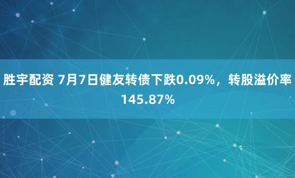 胜宇配资 7月7日健友转债下跌0.09%，转股溢价率145.87%