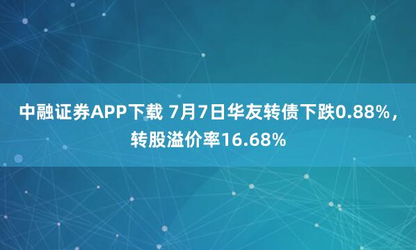中融证券APP下载 7月7日华友转债下跌0.88%，转股溢价率16.68%