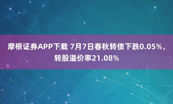 摩根证券APP下载 7月7日春秋转债下跌0.05%，转股溢价率21.08%