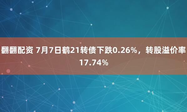 翻翻配资 7月7日鹤21转债下跌0.26%，转股溢价率17.74%