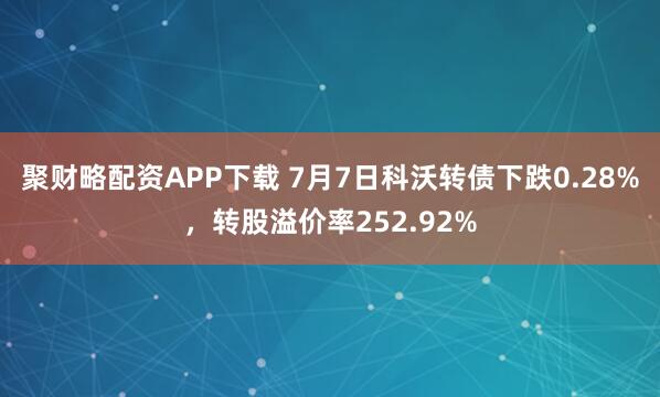 聚财略配资APP下载 7月7日科沃转债下跌0.28%，转股溢价率252.92%