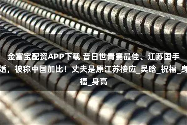 金富宝配资APP下载 昔日世青赛最佳、江苏国手结婚，被称中国加比！丈夫是原江苏接应_吴晗_祝福_身高