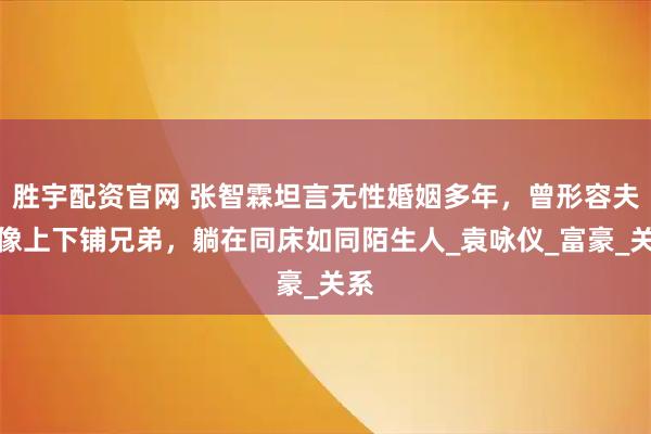 胜宇配资官网 张智霖坦言无性婚姻多年，曾形容夫妻像上下铺兄弟，躺在同床如同陌生人_袁咏仪_富豪_关系