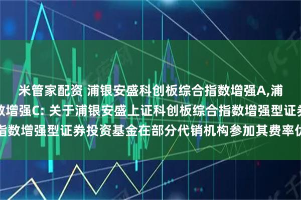 米管家配资 浦银安盛科创板综合指数增强A,浦银安盛科创板综合指数增强C: 关于浦银安盛上证科创板综合指数增强型证券投资基金在部分代销机构参加其费率优惠活动的公告