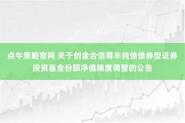 点牛策略官网 关于创金合信尊丰纯债债券型证券投资基金份额净值精度调整的公告