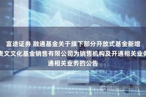 富途证券 融通基金关于旗下部分开放式基金新增贵州省贵文文化基金销售有限公司为销售机构及开通相关业务的公告