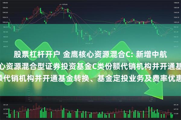 股票杠杆开户 金鹰核心资源混合C: 新增中航证券有限公司为金鹰核心资源混合型证券投资基金C类份额代销机构并开通基金转换、基金定投业务及费率优惠的公告