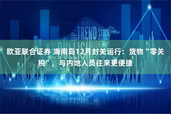 欧亚联合证券 海南岛12月封关运行：货物“零关税”，与内地人员往来更便捷