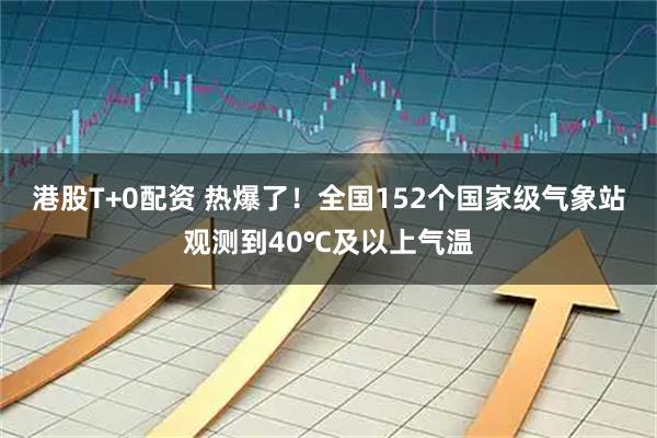 港股T+0配资 热爆了！全国152个国家级气象站观测到40℃及以上气温
