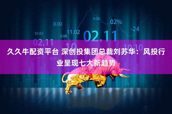 久久牛配资平台 深创投集团总裁刘苏华：风投行业呈现七大新趋势