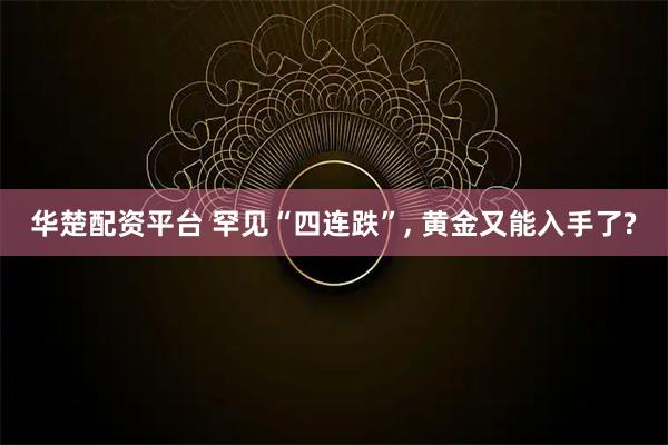 华楚配资平台 罕见“四连跌”, 黄金又能入手了?